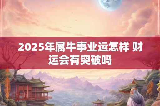 2025年属牛事业运怎样 财运会有突破吗