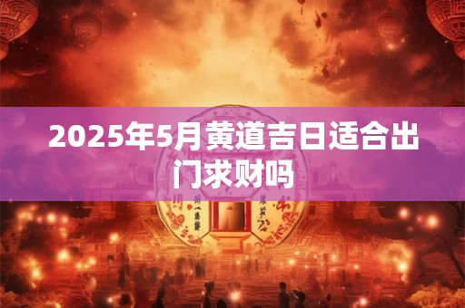 2025年5月黄道吉日适合出门求财吗