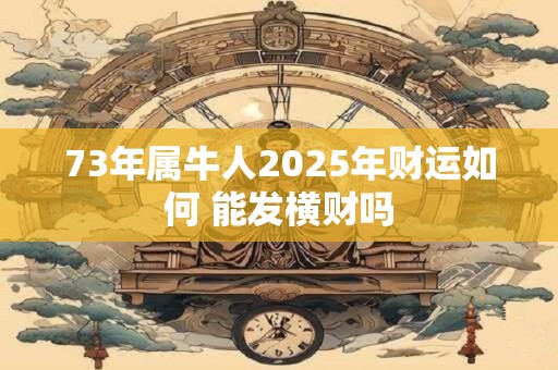 73年属牛人2025年财运如何 能发横财吗