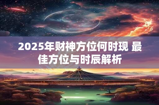 2025年财神方位何时现 最佳方位与时辰解析