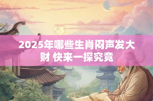 2025年哪些生肖闷声发大财 快来一探究竟