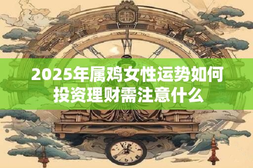 2025年属鸡女性运势如何 投资理财需注意什么