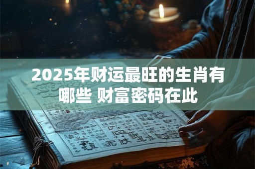 2025年财运最旺的生肖有哪些 财富密码在此