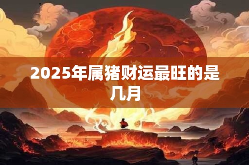 2025年属猪财运最旺的是几月