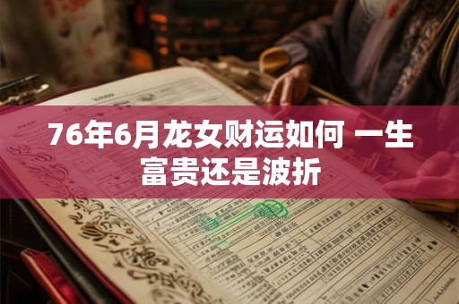 76年6月龙女财运如何 一生富贵还是波折