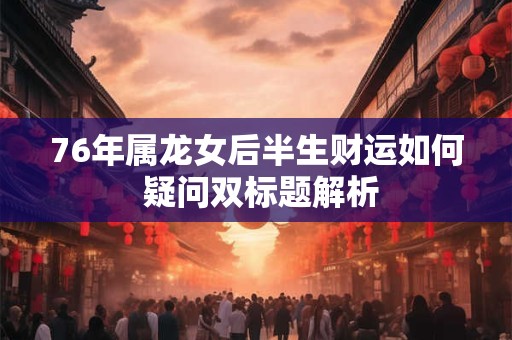 76年属龙女后半生财运如何 疑问双标题解析