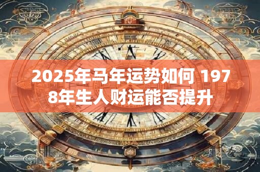 2025年马年运势如何 1978年生人财运能否提升