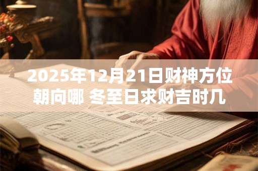 2025年12月21日财神方位朝向哪 冬至日求财吉时几点