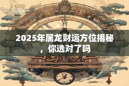 2025年属龙财运方位揭秘，你选对了吗