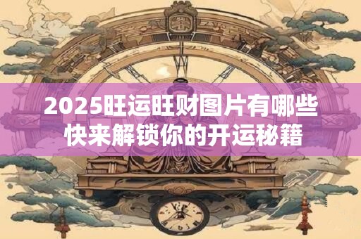 2025旺运旺财图片有哪些 快来解锁你的开运秘籍