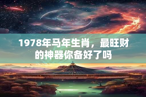 1978年马年生肖，最旺财的神器你备好了吗