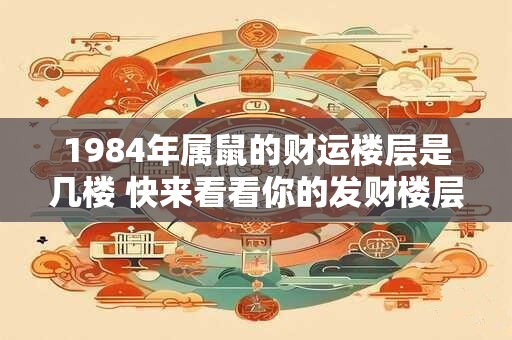 1984年属鼠的财运楼层是几楼 快来看看你的发财楼层 1984年属鼠的财运楼层是几楼 快来看看你的发财楼层