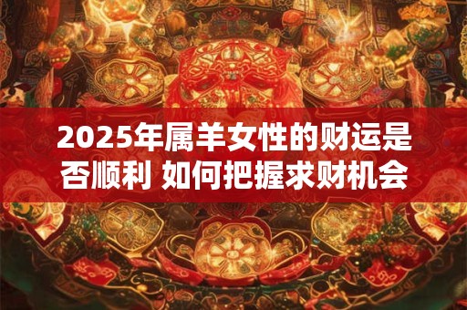 2025年属羊女性的财运是否顺利 如何把握求财机会