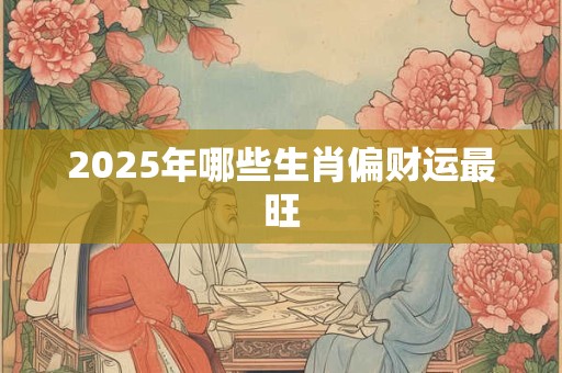 2025年哪些生肖偏财运最旺