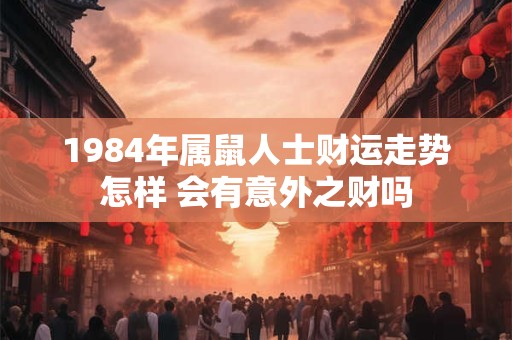 1984年属鼠人士财运走势怎样 会有意外之财吗