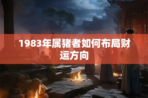 1983年属猪者如何布局财运方向