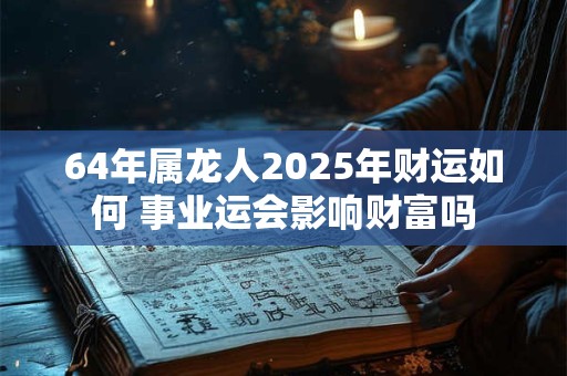 64年属龙人2025年财运如何 事业运会影响财富吗