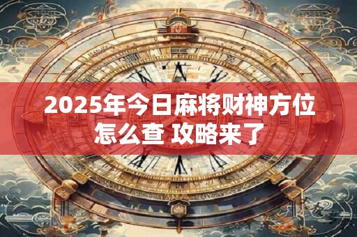 2025年今日麻将财神方位怎么查 攻略来了