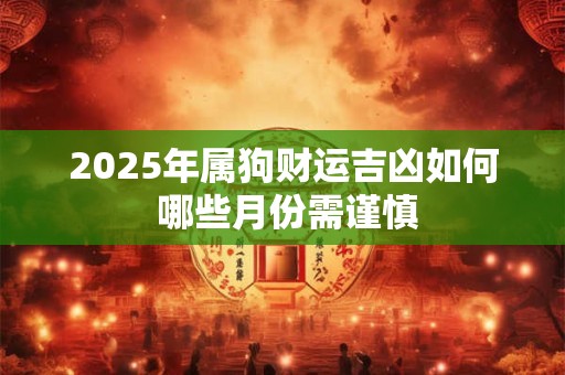 2025年属狗财运吉凶如何 哪些月份需谨慎