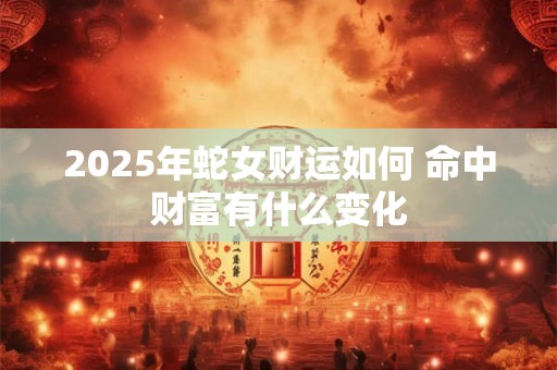 2025年蛇女财运如何 命中财富有什么变化