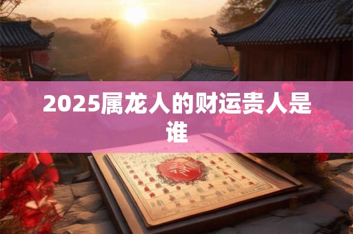 2025属龙人的财运贵人是谁