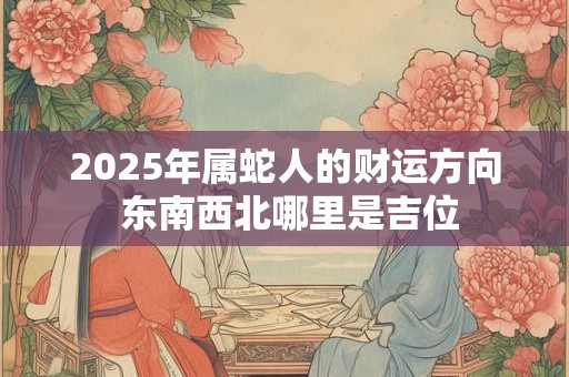 2025年属蛇人的财运方向 东南西北哪里是吉位