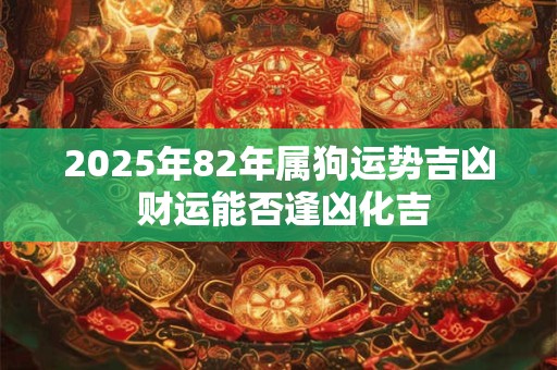 2025年82年属狗运势吉凶 财运能否逢凶化吉 2025年82年属狗运势吉凶 财运能否逢凶化吉