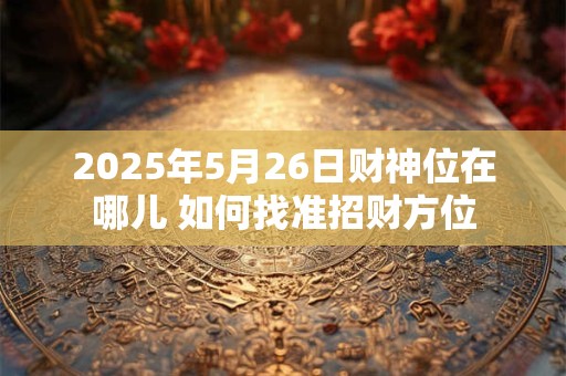 2025年5月26日财神位在哪儿 如何找准招财方位