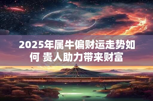 2025年属牛偏财运走势如何 贵人助力带来财富