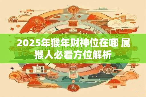 2025年猴年财神位在哪 属猴人必看方位解析