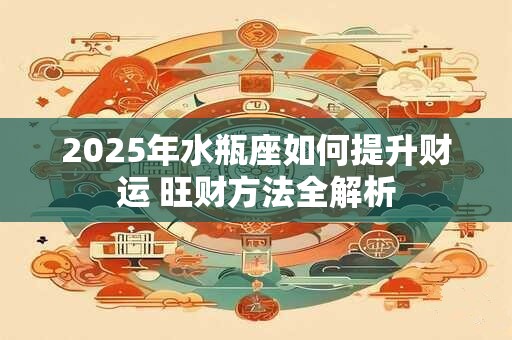 2025年水瓶座如何提升财运 旺财方法全解析