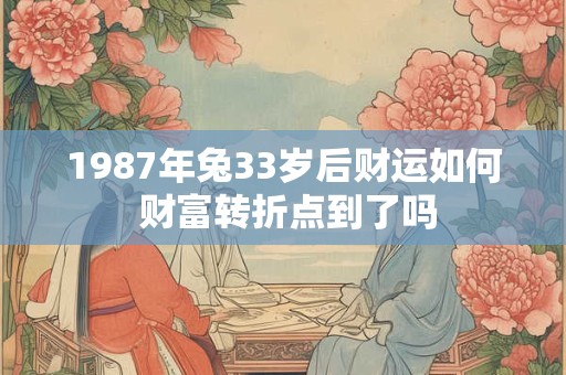 详细阅读:1987年兔33岁后财运如何 财富转折点到了吗 1987年兔33岁后财运如何 财富转折点到了吗