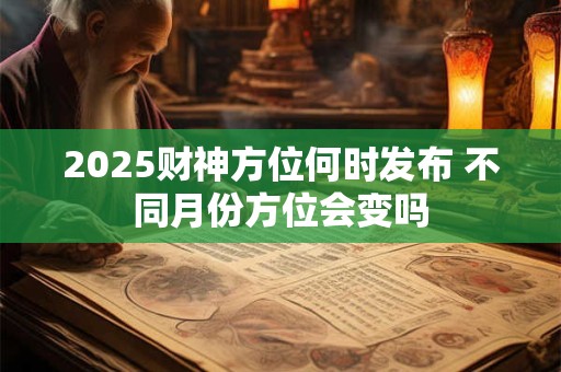 2025财神方位何时发布 不同月份方位会变吗