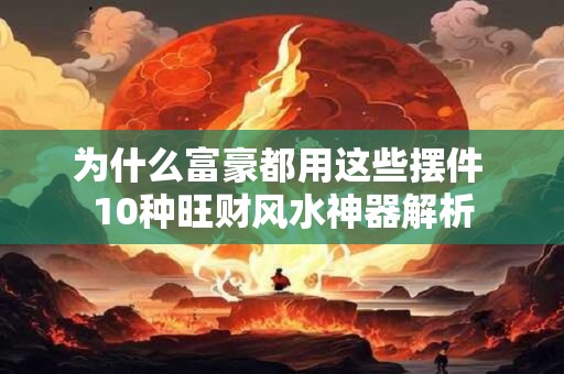 为什么富豪都用这些摆件 10种旺财风水神器解析