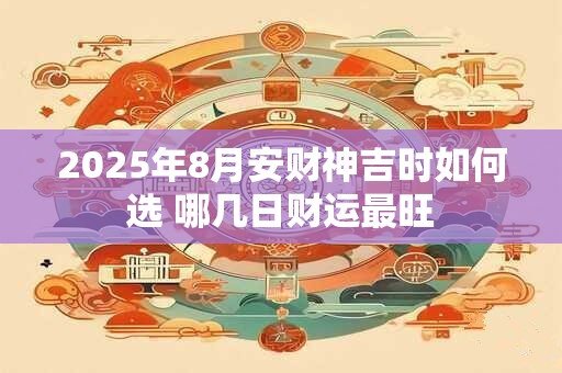 2025年8月安财神吉时如何选 哪几日财运最旺