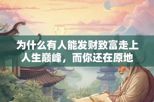 为什么有人能发财致富走上人生巅峰，而你还在原地