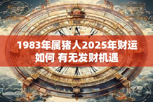 1983年属猪人2025年财运如何 有无发财机遇