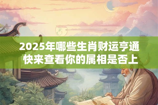 2025年哪些生肖财运亨通 快来查看你的属相是否上榜