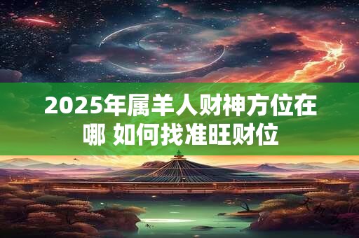 2025年属羊人财神方位在哪 如何找准旺财位