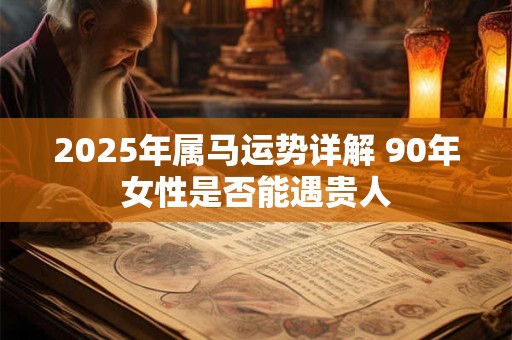 2025年属马运势详解 90年女性是否能遇贵人