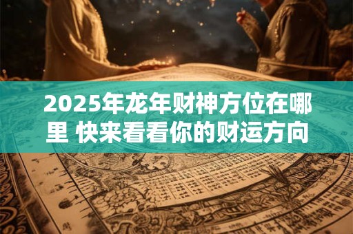 2025年龙年财神方位在哪里 快来看看你的财运方向