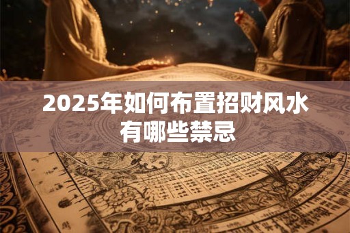 2025年如何布置招财风水 有哪些禁忌
