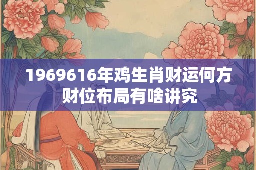 1969616年鸡生肖财运何方 财位布局有啥讲究