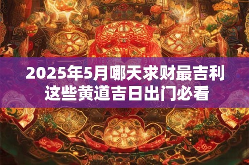 2025年5月哪天求财最吉利 这些黄道吉日出门必看