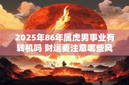 2025年86年属虎男事业有转机吗 财运要注意哪些风险