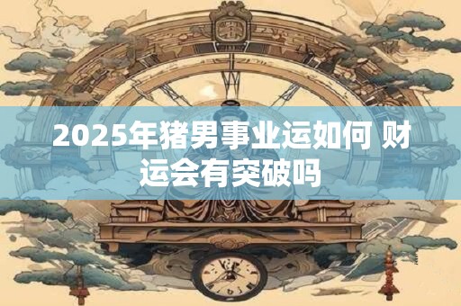 2025年猪男事业运如何 财运会有突破吗