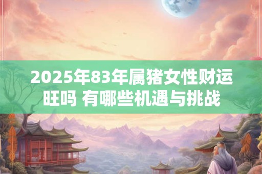 2025年83年属猪女性财运旺吗 有哪些机遇与挑战