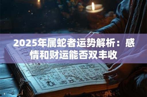 2025年属蛇者运势解析：感情和财运能否双丰收