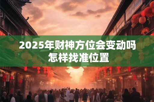 2025年财神方位会变动吗 怎样找准位置