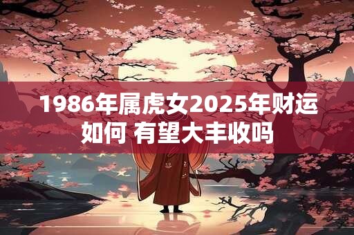 1986年属虎女2025年财运如何 有望大丰收吗